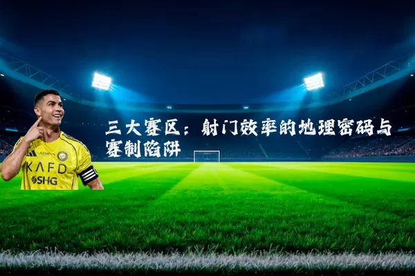 三大赛区：射门效率的地理密码与赛制陷阱
