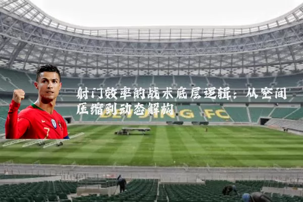 射门效率的战术底层逻辑：从空间压缩到动态解构