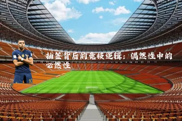 抽签背后的竞技逻辑:偶然性中的必然性