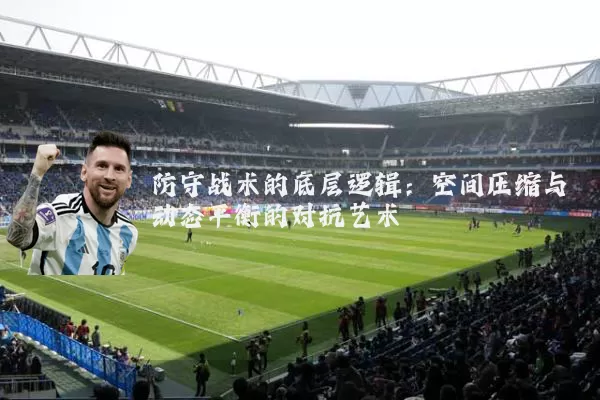 防守战术的底层逻辑：空间压缩与动态平衡的对抗艺术