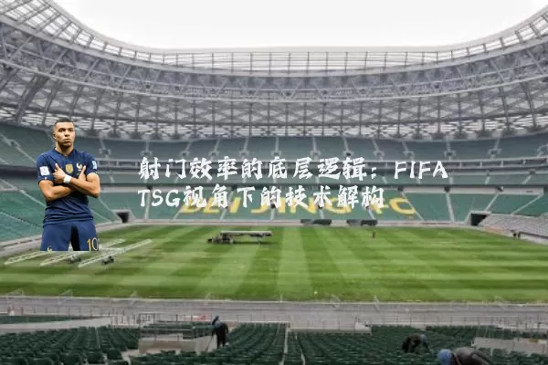 射门效率的底层逻辑:FIFA TSG视角下的技术解构