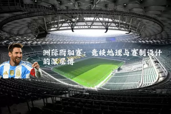 洲际附加赛：竞技地理与赛制设计的深层博弈